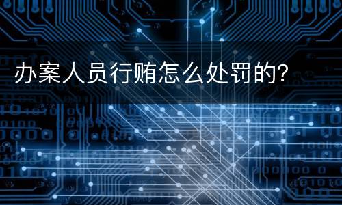 办案人员行贿怎么处罚的？