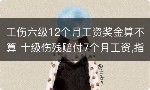 工伤六级12个月工资奖金算不算 十级伤残赔付7个月工资,指什么工资