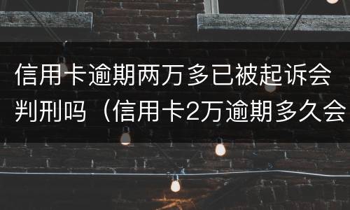 信用卡逾期两万多已被起诉会判刑吗（信用卡2万逾期多久会被起诉）
