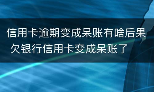 信用卡逾期变成呆账有啥后果 欠银行信用卡变成呆账了