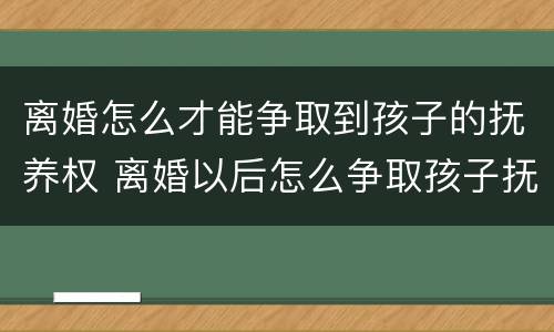 离婚怎么才能争取到孩子的抚养权 离婚以后怎么争取孩子抚养权