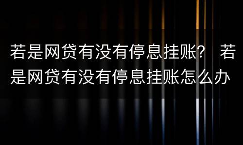 若是网贷有没有停息挂账？ 若是网贷有没有停息挂账怎么办