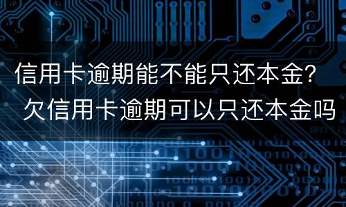信用卡逾期能不能只还本金？ 欠信用卡逾期可以只还本金吗
