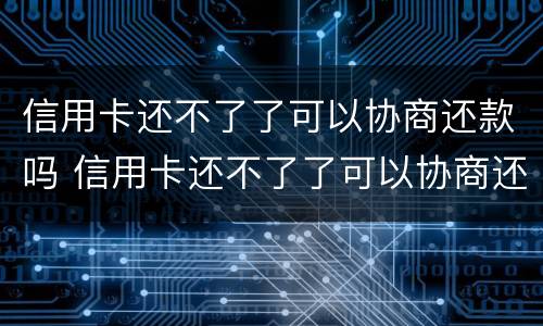 信用卡还不了了可以协商还款吗 信用卡还不了了可以协商还款吗怎么还