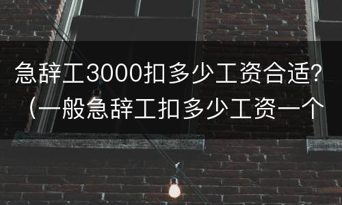 急辞工3000扣多少工资合适？（一般急辞工扣多少工资一个月两千）