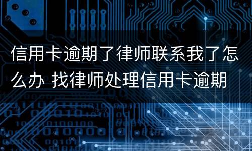 信用卡逾期了律师联系我了怎么办 找律师处理信用卡逾期