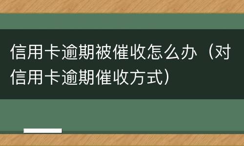 信用卡逾期被催收怎么办（对信用卡逾期催收方式）