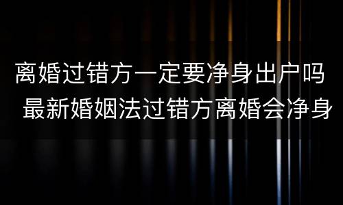 离婚过错方一定要净身出户吗 最新婚姻法过错方离婚会净身出户吗