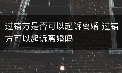 过错方是否可以起诉离婚 过错方可以起诉离婚吗