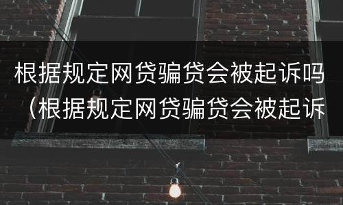 根据规定网贷骗贷会被起诉吗（根据规定网贷骗贷会被起诉吗知乎）