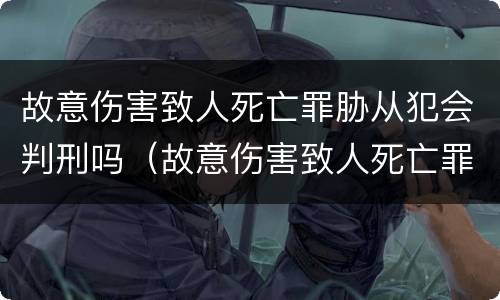 故意伤害致人死亡罪胁从犯会判刑吗（故意伤害致人死亡罪胁从犯会判刑吗）