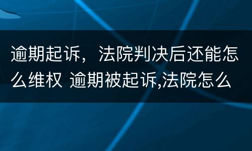 逾期起诉，法院判决后还能怎么维权 逾期被起诉,法院怎么判