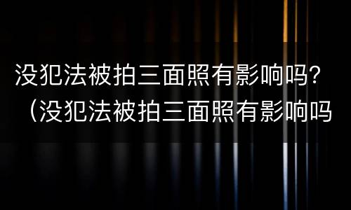 没犯法被拍三面照有影响吗？（没犯法被拍三面照有影响吗）