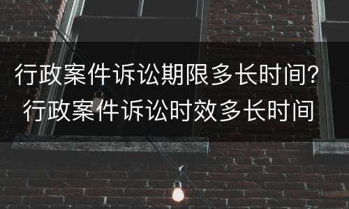 行政案件诉讼期限多长时间？ 行政案件诉讼时效多长时间