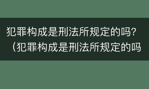 犯罪构成是刑法所规定的吗？（犯罪构成是刑法所规定的吗对吗）