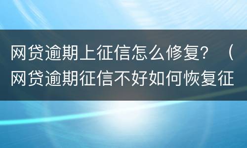网贷逾期上征信怎么修复？（网贷逾期征信不好如何恢复征信）