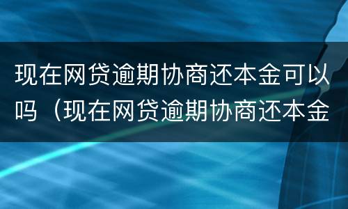 现在网贷逾期协商还本金可以吗（现在网贷逾期协商还本金可以吗怎么还）
