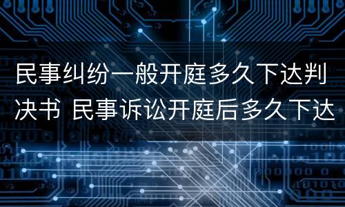 民事纠纷一般开庭多久下达判决书 民事诉讼开庭后多久下达判决书