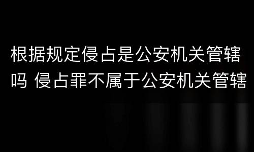 根据规定侵占是公安机关管辖吗 侵占罪不属于公安机关管辖