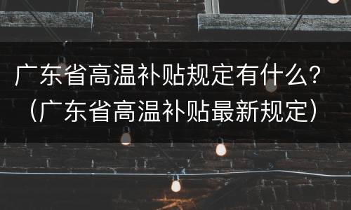 广东省高温补贴规定有什么？（广东省高温补贴最新规定）