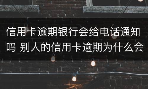 信用卡逾期银行会给电话通知吗 别人的信用卡逾期为什么会打电话给我