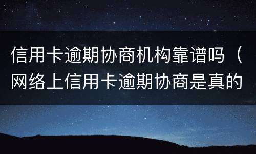 信用卡逾期协商机构靠谱吗（网络上信用卡逾期协商是真的吗）