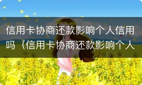 信用卡协商还款影响个人信用吗（信用卡协商还款影响个人信用吗知乎）