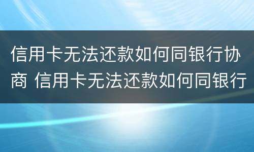 信用卡无法还款如何同银行协商 信用卡无法还款如何同银行协商还本金