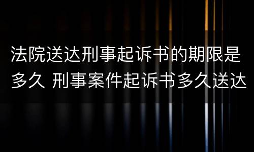 法院送达刑事起诉书的期限是多久 刑事案件起诉书多久送达