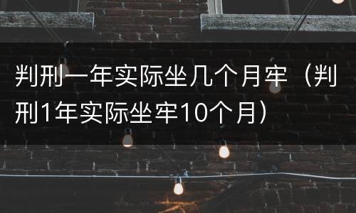 判刑一年实际坐几个月牢（判刑1年实际坐牢10个月）