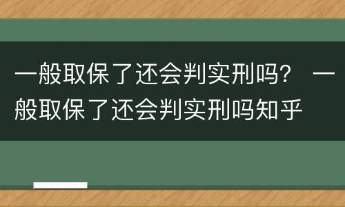 一般取保了还会判实刑吗？ 一般取保了还会判实刑吗知乎