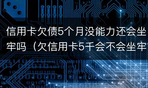 信用卡欠债5个月没能力还会坐牢吗（欠信用卡5千会不会坐牢）