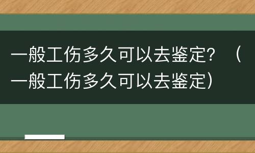 一般工伤多久可以去鉴定？（一般工伤多久可以去鉴定）