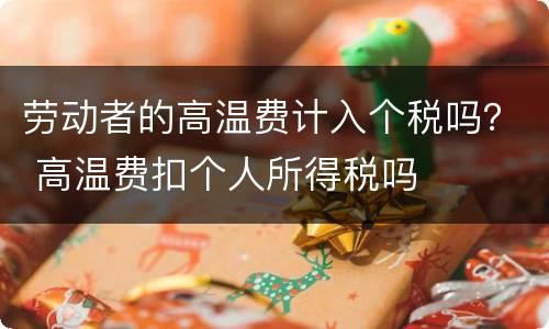 劳动者的高温费计入个税吗？ 高温费扣个人所得税吗