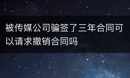 被传媒公司骗签了三年合同可以请求撤销合同吗