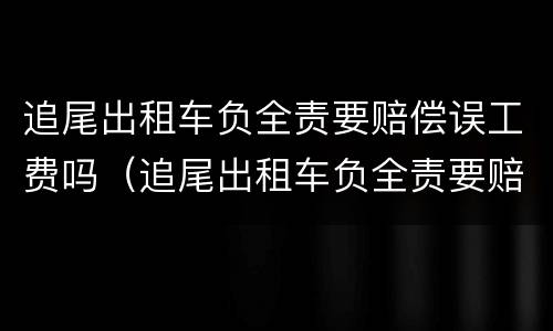 追尾出租车负全责要赔偿误工费吗（追尾出租车负全责要赔偿误工费吗保险公司赔偿吗）