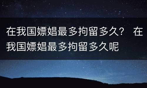 在我国嫖娼最多拘留多久？ 在我国嫖娼最多拘留多久呢