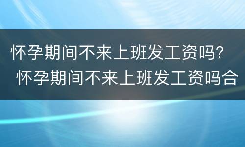 怀孕期间不来上班发工资吗？ 怀孕期间不来上班发工资吗合法吗