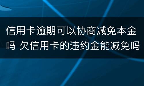 信用卡逾期可以协商减免本金吗 欠信用卡的违约金能减免吗
