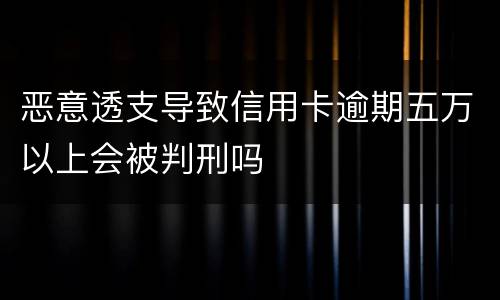 恶意透支导致信用卡逾期五万以上会被判刑吗