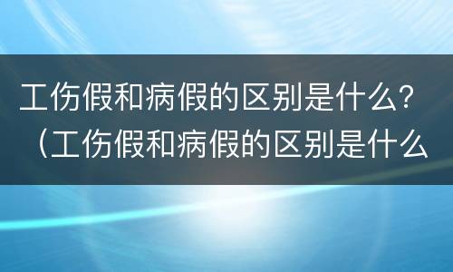 工伤假和病假的区别是什么？（工伤假和病假的区别是什么意思）