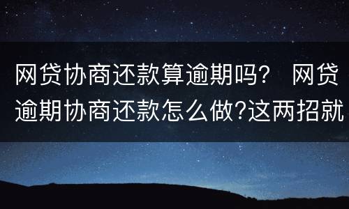 网贷协商还款算逾期吗？ 网贷逾期协商还款怎么做?这两招就够了