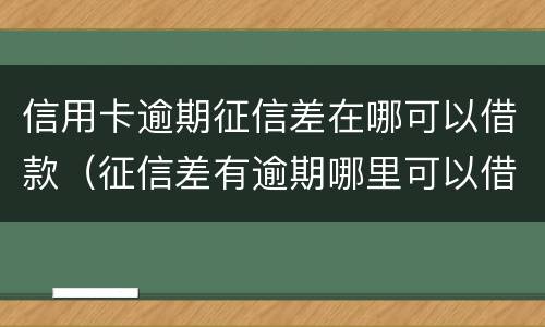 信用卡逾期征信差在哪可以借款（征信差有逾期哪里可以借钱急用啊）
