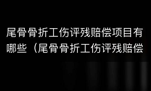 尾骨骨折工伤评残赔偿项目有哪些（尾骨骨折工伤评残赔偿项目有哪些呢）