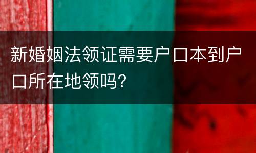 新婚姻法领证需要户口本到户口所在地领吗？