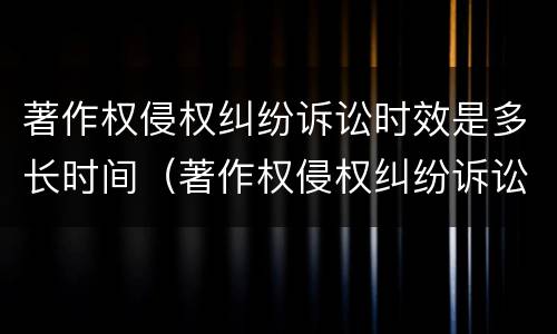 著作权侵权纠纷诉讼时效是多长时间（著作权侵权纠纷诉讼时效是多长时间内）
