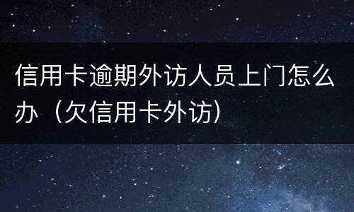 信用卡逾期外访人员上门怎么办（欠信用卡外访）