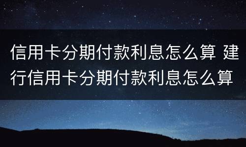 信用卡分期付款利息怎么算 建行信用卡分期付款利息怎么算
