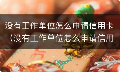 没有工作单位怎么申请信用卡（没有工作单位怎么申请信用卡贷款）