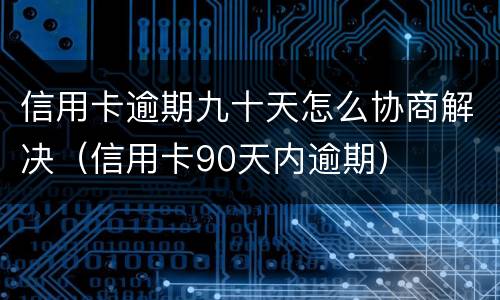 信用卡逾期九十天怎么协商解决（信用卡90天内逾期）